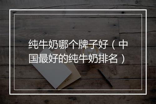 纯牛奶哪个牌子好（中国最好的纯牛奶排名）