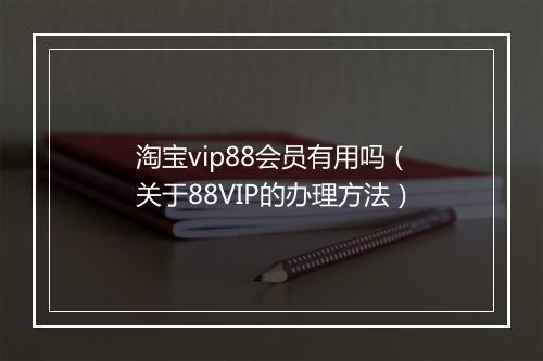 淘宝vip88会员有用吗（关于88VIP的办理方法）