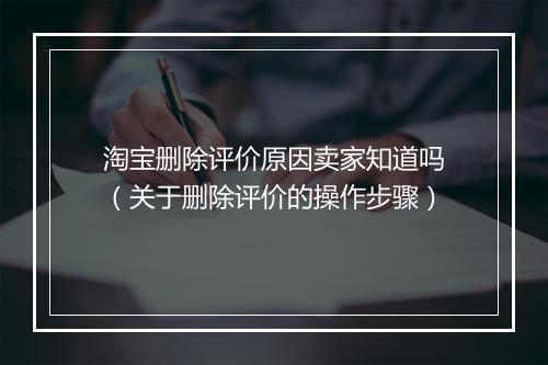 淘宝删除评价原因卖家知道吗（关于删除评价的操作步骤）