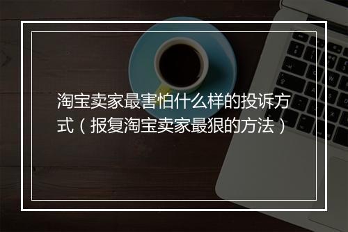 淘宝卖家最害怕什么样的投诉方式（报复淘宝卖家最狠的方法）