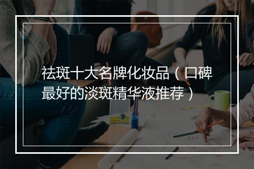 祛斑十大名牌化妆品（口碑最好的淡斑精华液推荐）