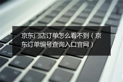 京东门店订单怎么看不到（京东订单编号查询入口官网）