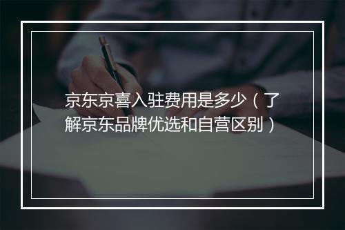 京东京喜入驻费用是多少（了解京东品牌优选和自营区别）