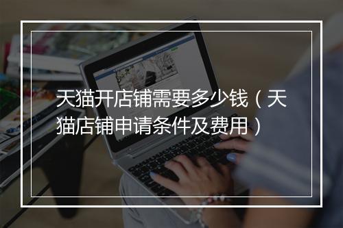 天猫开店铺需要多少钱（天猫店铺申请条件及费用）