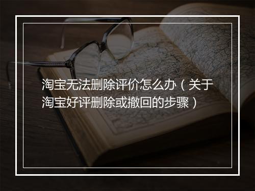 淘宝无法删除评价怎么办（关于淘宝好评删除或撤回的步骤）