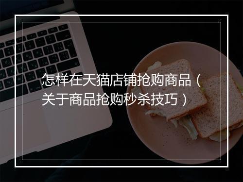 怎样在天猫店铺抢购商品（关于商品抢购秒杀技巧）