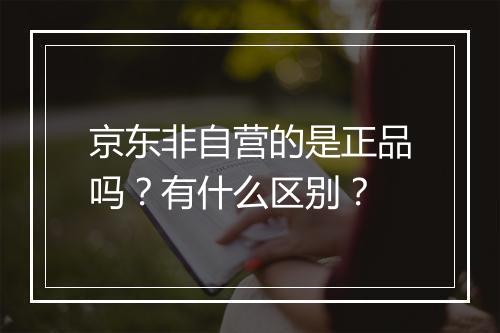 京东非自营的是正品吗？有什么区别？