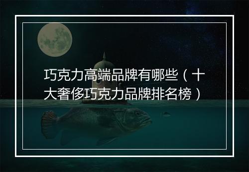 巧克力高端品牌有哪些（十大奢侈巧克力品牌排名榜）