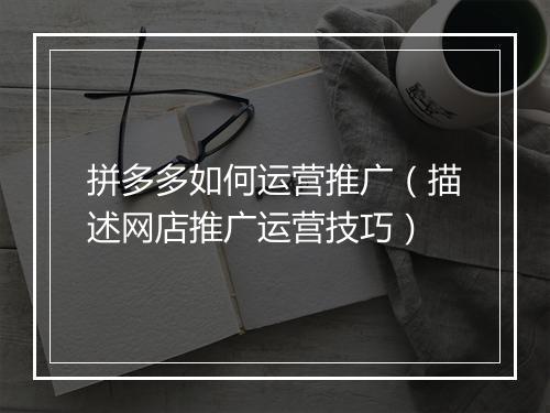 拼多多如何运营推广（描述网店推广运营技巧）