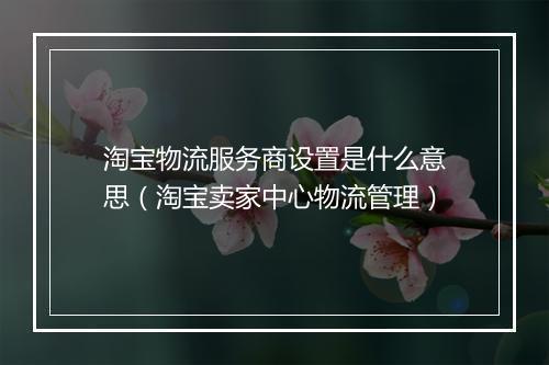 淘宝物流服务商设置是什么意思（淘宝卖家中心物流管理）