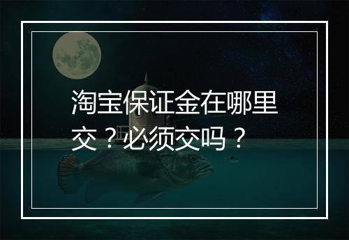 淘宝保证金在哪里交？必须交吗？