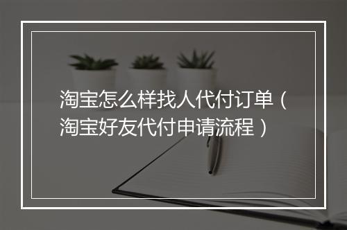 淘宝怎么样找人代付订单（淘宝好友代付申请流程）