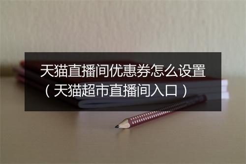 天猫直播间优惠券怎么设置（天猫超市直播间入口）