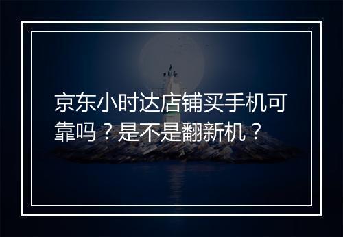 京东小时达店铺买手机可靠吗？是不是翻新机？