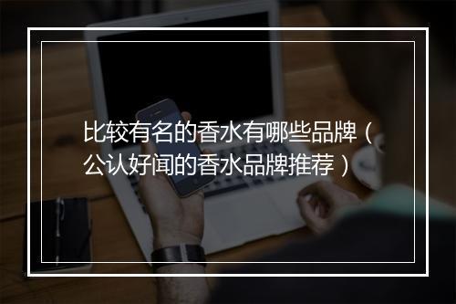 比较有名的香水有哪些品牌（公认好闻的香水品牌推荐）