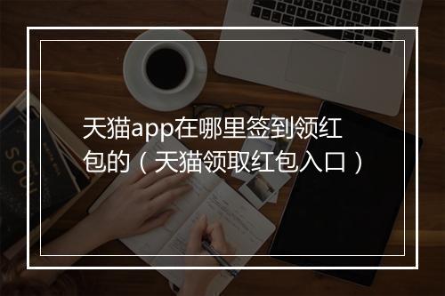 天猫app在哪里签到领红包的（天猫领取红包入口）