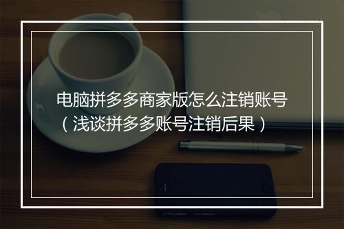 电脑拼多多商家版怎么注销账号（浅谈拼多多账号注销后果）