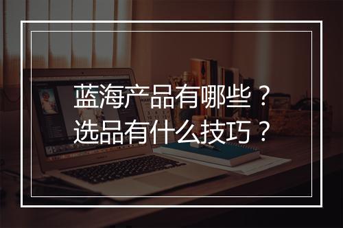 蓝海产品有哪些？选品有什么技巧？