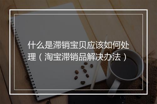 什么是滞销宝贝应该如何处理（淘宝滞销品解决办法）