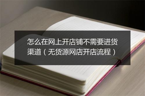 怎么在网上开店铺不需要进货渠道（无货源网店开店流程）