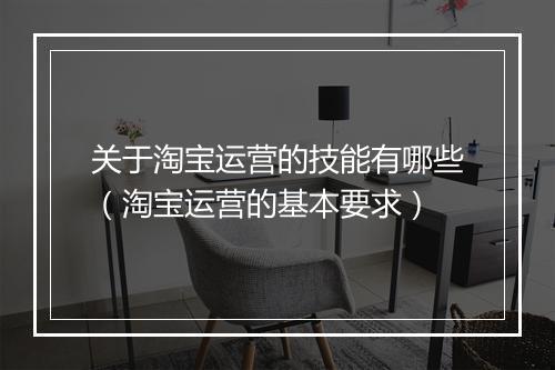 关于淘宝运营的技能有哪些（淘宝运营的基本要求）