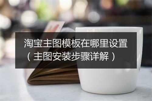 淘宝主图模板在哪里设置（主图安装步骤详解）