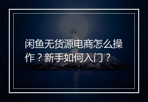 闲鱼无货源电商怎么操作？新手如何入门？