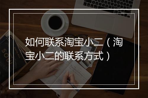 如何联系淘宝小二（淘宝小二的联系方式）