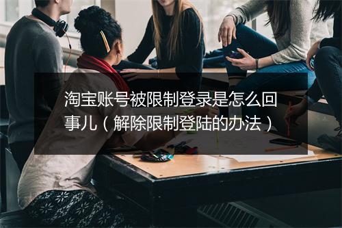 淘宝账号被限制登录是怎么回事儿（解除限制登陆的办法）