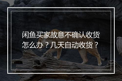 闲鱼买家故意不确认收货怎么办？几天自动收货？