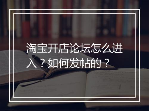 淘宝开店论坛怎么进入？如何发帖的？