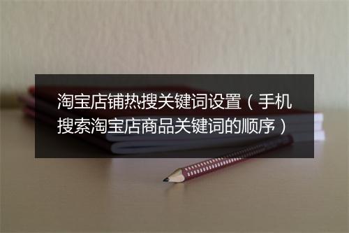 淘宝店铺热搜关键词设置（手机搜索淘宝店商品关键词的顺序）