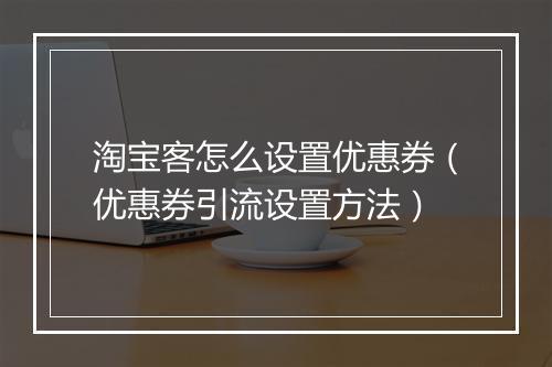 淘宝客怎么设置优惠券（优惠券引流设置方法）