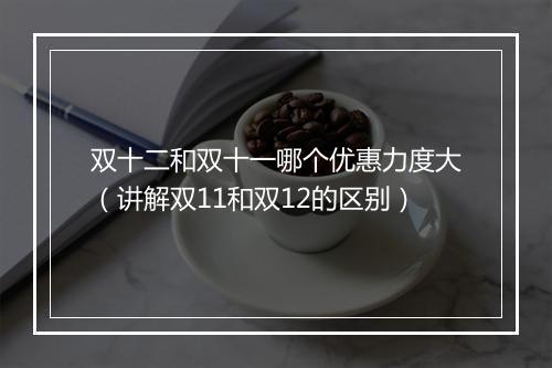 双十二和双十一哪个优惠力度大（讲解双11和双12的区别）