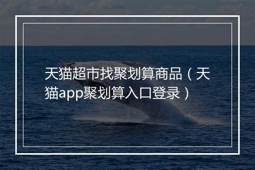 天猫超市找聚划算商品（天猫app聚划算入口登录）