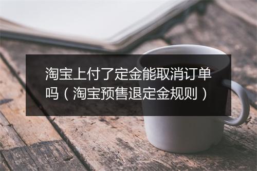 淘宝上付了定金能取消订单吗（淘宝预售退定金规则）