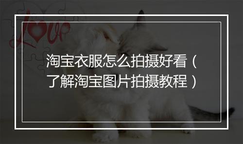 淘宝衣服怎么拍摄好看（了解淘宝图片拍摄教程）
