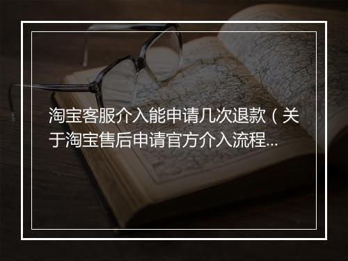 淘宝客服介入能申请几次退款（关于淘宝售后申请官方介入流程）
