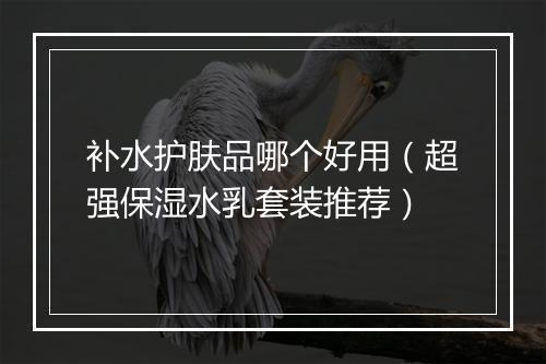 补水护肤品哪个好用（超强保湿水乳套装推荐）