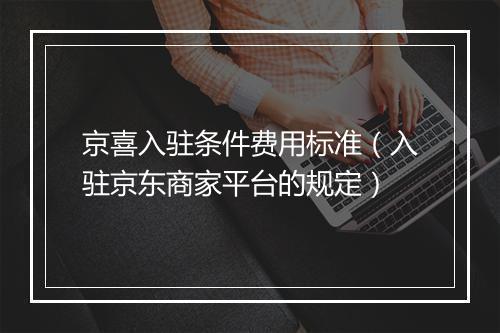 京喜入驻条件费用标准（入驻京东商家平台的规定）