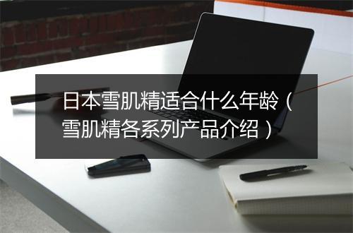 日本雪肌精适合什么年龄（雪肌精各系列产品介绍）