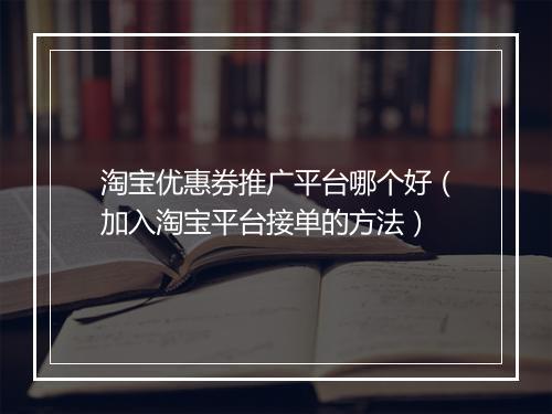 淘宝优惠券推广平台哪个好（加入淘宝平台接单的方法）