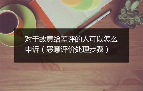对于故意给差评的人可以怎么申诉（恶意评价处理步骤）