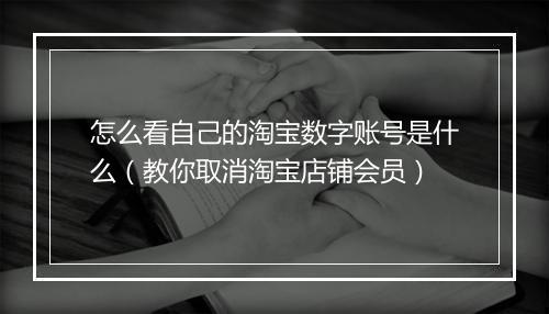 怎么看自己的淘宝数字账号是什么（教你取消淘宝店铺会员）