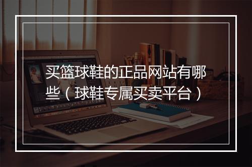 买篮球鞋的正品网站有哪些（球鞋专属买卖平台）
