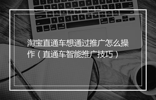 淘宝直通车想通过推广怎么操作（直通车智能推广技巧）
