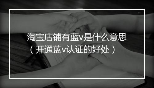 淘宝店铺有蓝v是什么意思（开通蓝v认证的好处）