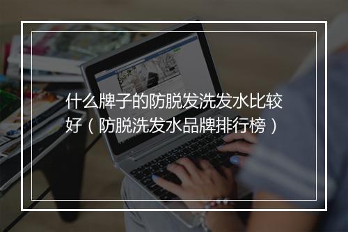 什么牌子的防脱发洗发水比较好（防脱洗发水品牌排行榜）