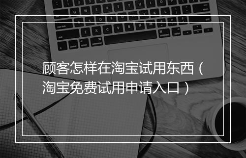 顾客怎样在淘宝试用东西（淘宝免费试用申请入口）