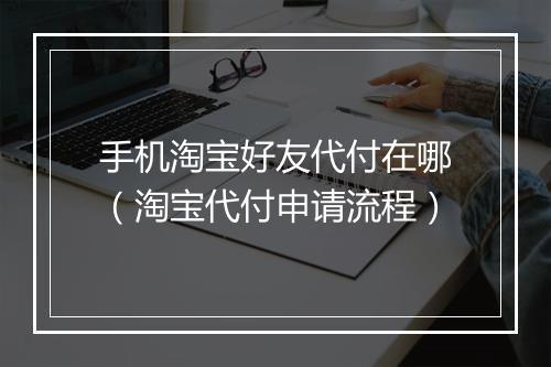 手机淘宝好友代付在哪（淘宝代付申请流程）